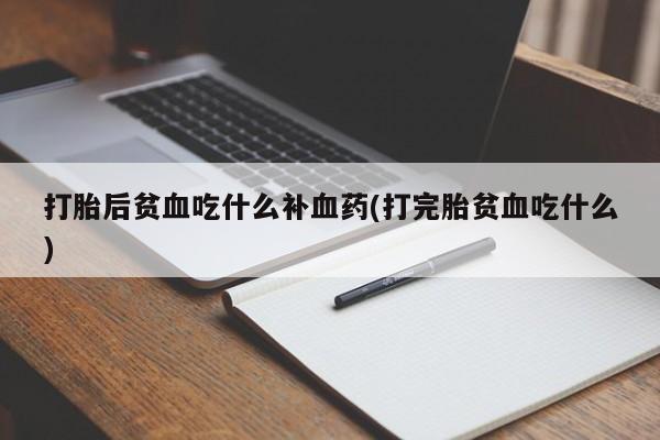 米非司酮在线下单打胎后贫血吃什么补血药(打完胎贫血吃什么)