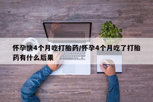 米非司酮在线下单怀孕快4个月吃打胎药/怀孕4个月吃了打胎药有什么后果