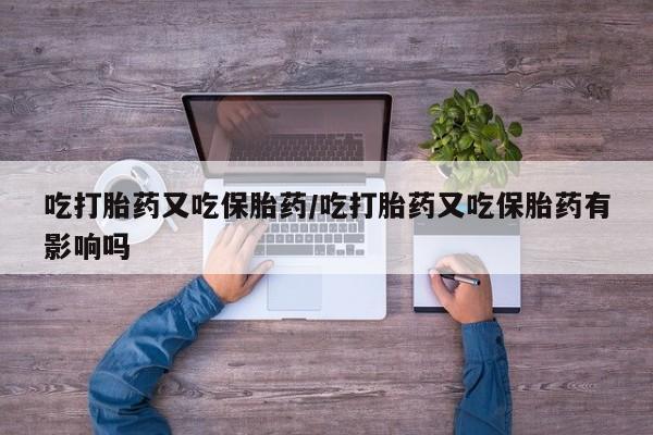 米非司酮在线下单吃打胎药又吃保胎药/吃打胎药又吃保胎药有影响吗