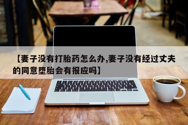 米非司酮在线下单【妻子没有打胎药怎么办,妻子没有经过丈夫的同意堕胎会有报应吗】