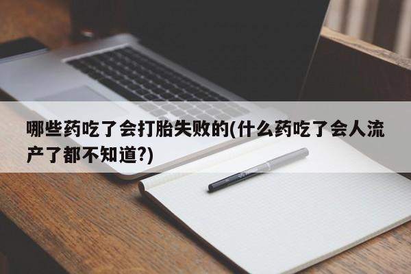 米非司酮在线下单哪些药吃了会打胎失败的(什么药吃了会人流产了都不知道?)