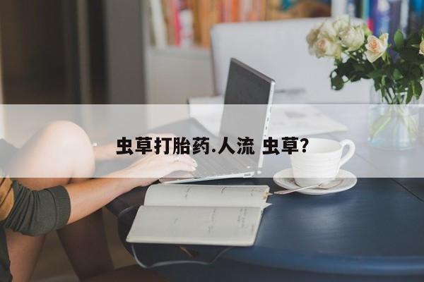 米非司酮在线下单虫草打胎药.人流 虫草？