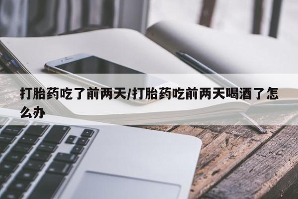 米非司酮在线下单打胎药吃了前两天/打胎药吃前两天喝酒了怎么办