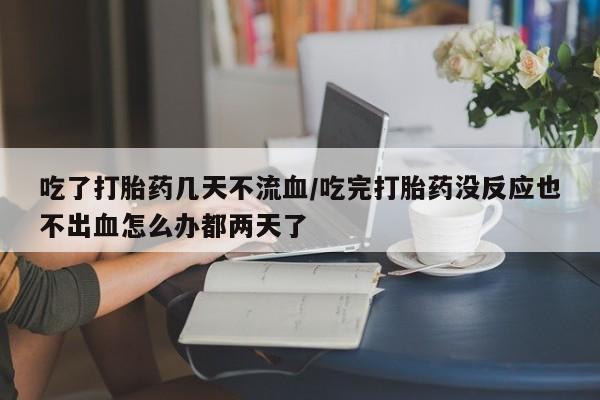 米非司酮在线下单吃了打胎药几天不流血/吃完打胎药没反应也不出血怎么办都两天了
