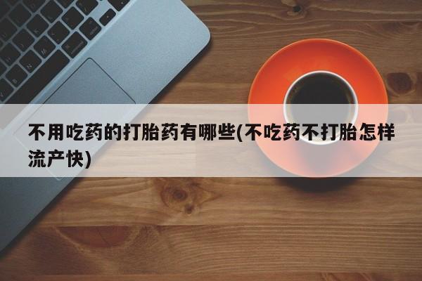 米非司酮在线下单不用吃药的打胎药有哪些(不吃药不打胎怎样流产快)