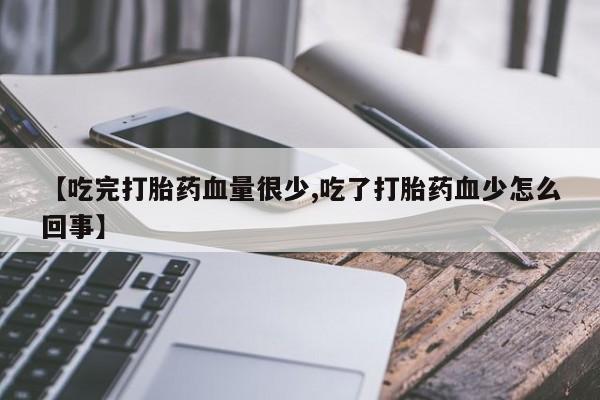 米非司酮在线下单【吃完打胎药血量很少,吃了打胎药血少怎么回事】