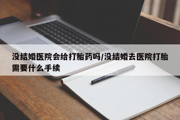 米非司酮在线下单没结婚医院会给打胎药吗/没结婚去医院打胎需要什么手续