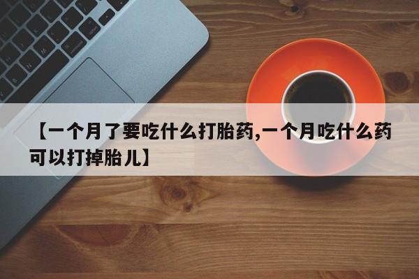 米非司酮在线下单【一个月了要吃什么打胎药,一个月吃什么药可以打掉胎儿】