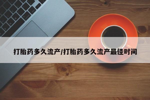 米非司酮在线下单打胎药多久流产/打胎药多久流产最佳时间