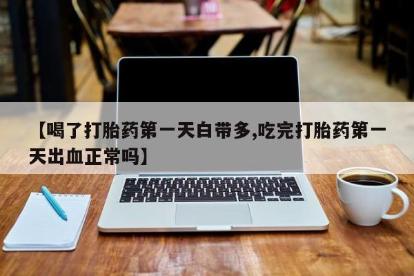 米非司酮在线下单【喝了打胎药第一天白带多,吃完打胎药第一天出血正常吗】