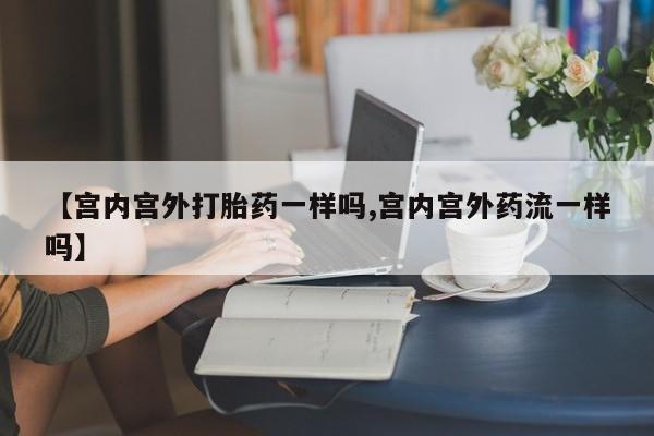 米非司酮在线下单【宫内宫外打胎药一样吗,宫内宫外药流一样吗】