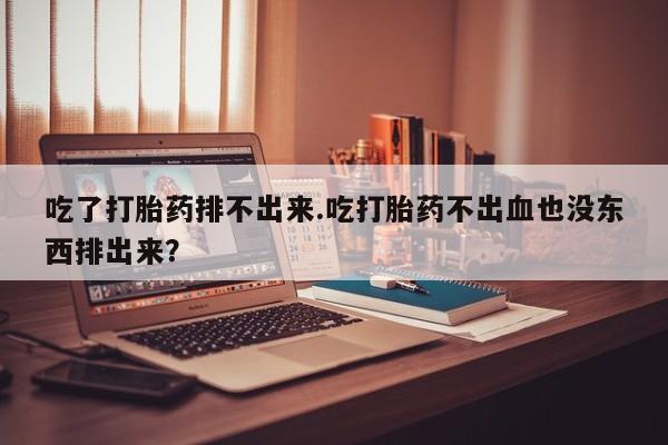 米非司酮在线下单吃了打胎药排不出来.吃打胎药不出血也没东西排出来？