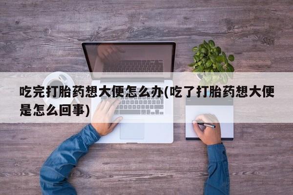 米非司酮在线下单吃完打胎药想大便怎么办(吃了打胎药想大便是怎么回事)