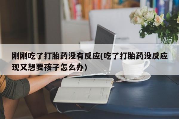 米非司酮在线下单刚刚吃了打胎药没有反应(吃了打胎药没反应现又想要孩子怎么办)