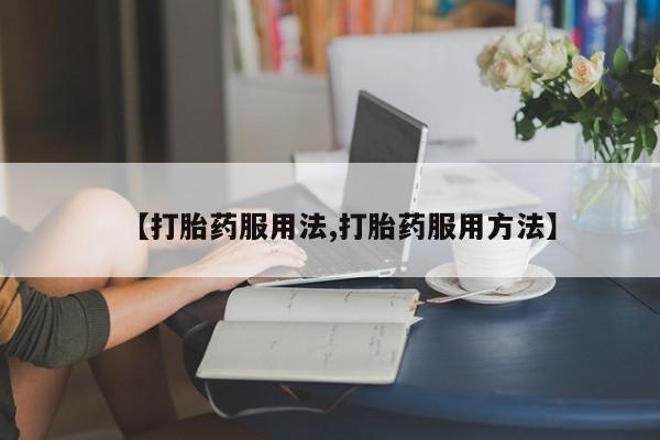 米非司酮在线下单【打胎药服用法,打胎药服用方法】