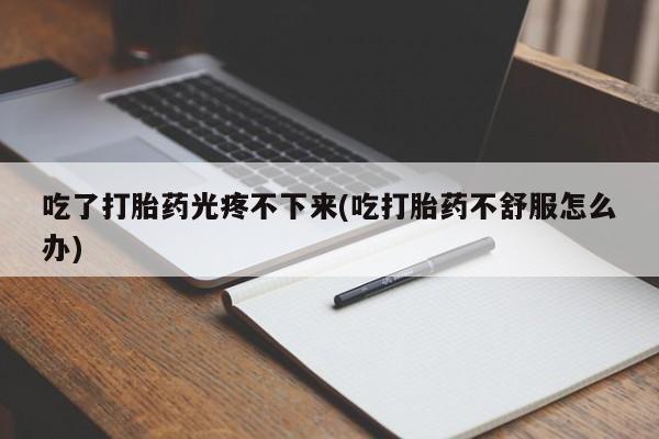 米非司酮在线下单吃了打胎药光疼不下来(吃打胎药不舒服怎么办)