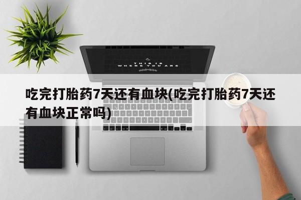 米非司酮在线下单吃完打胎药7天还有血块(吃完打胎药7天还有血块正常吗)