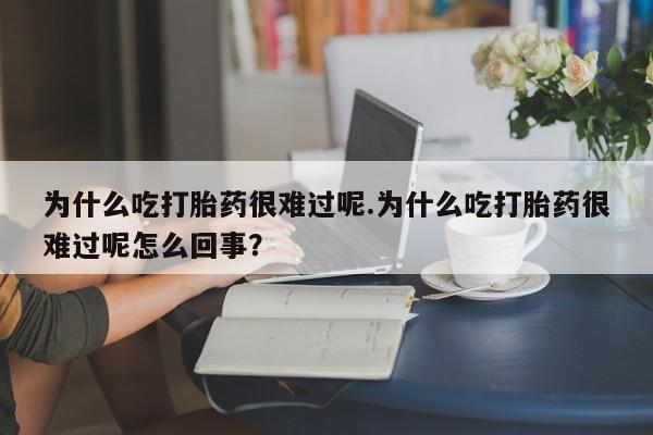 米非司酮在线下单为什么吃打胎药很难过呢.为什么吃打胎药很难过呢怎么回事？
