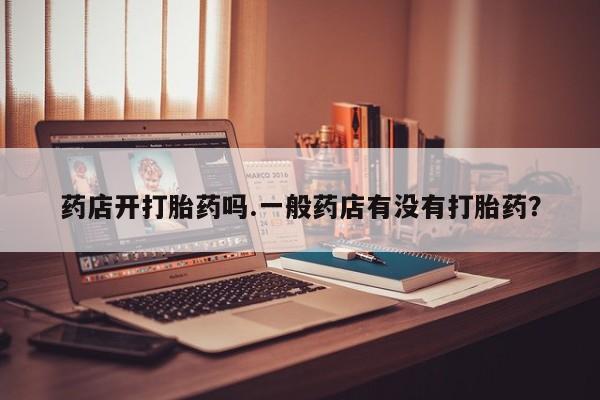 米非司酮在线下单药店开打胎药吗.一般药店有没有打胎药？
