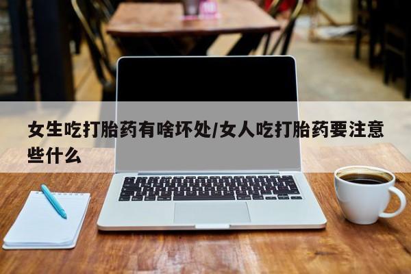 米非司酮在线下单女生吃打胎药有啥坏处/女人吃打胎药要注意些什么