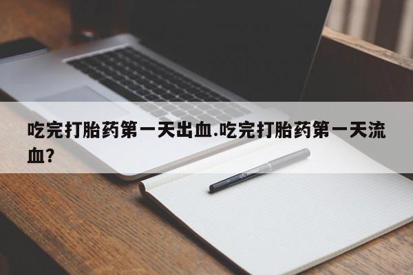 米非司酮在线下单吃完打胎药第一天出血.吃完打胎药第一天流血？