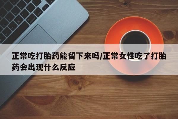 米非司酮在线下单正常吃打胎药能留下来吗/正常女性吃了打胎药会出现什么反应
