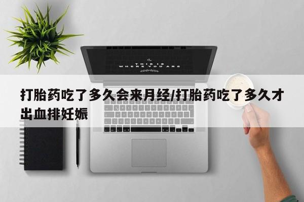 米非司酮在线下单打胎药吃了多久会来月经/打胎药吃了多久才出血排妊娠