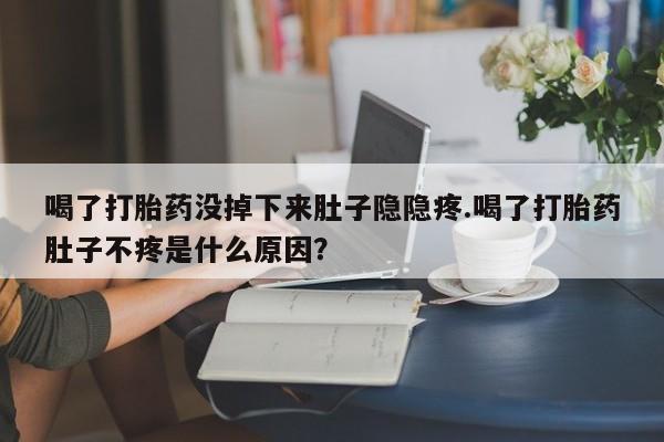 米非司酮在线下单喝了打胎药没掉下来肚子隐隐疼.喝了打胎药肚子不疼是什么原因？