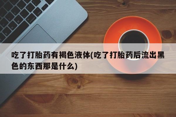米非司酮在线下单吃了打胎药有褐色液体(吃了打胎药后流出黑色的东西那是什么)