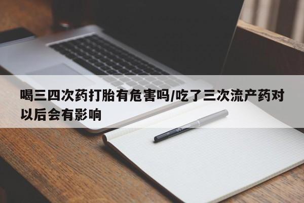 米非司酮在线下单喝三四次药打胎有危害吗/吃了三次流产药对以后会有影响