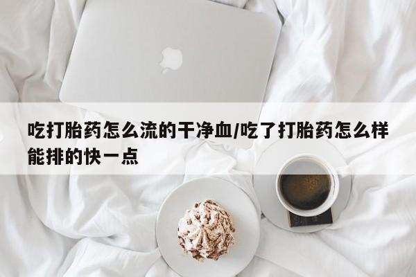 米非司酮在线下单吃打胎药怎么流的干净血/吃了打胎药怎么样能排的快一点