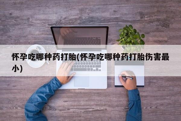 米非司酮在线下单怀孕吃哪种药打胎(怀孕吃哪种药打胎伤害最小)