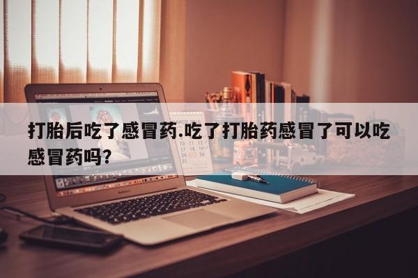 米非司酮在线下单打胎后吃了感冒药.吃了打胎药感冒了可以吃感冒药吗？