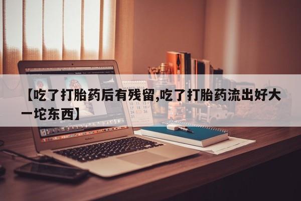米非司酮在线下单【吃了打胎药后有残留,吃了打胎药流出好大一坨东西】
