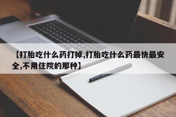 米非司酮在线下单【打胎吃什么药打掉,打胎吃什么药最快最安全,不用住院的那种】