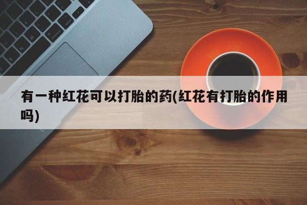 米非司酮在线下单有一种红花可以打胎的药(红花有打胎的作用吗)