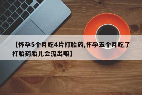 米非司酮在线下单【怀孕5个月吃4片打胎药,怀孕五个月吃了打胎药胎儿会流出嘛】
