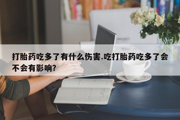 米非司酮在线下单打胎药吃多了有什么伤害.吃打胎药吃多了会不会有影响？