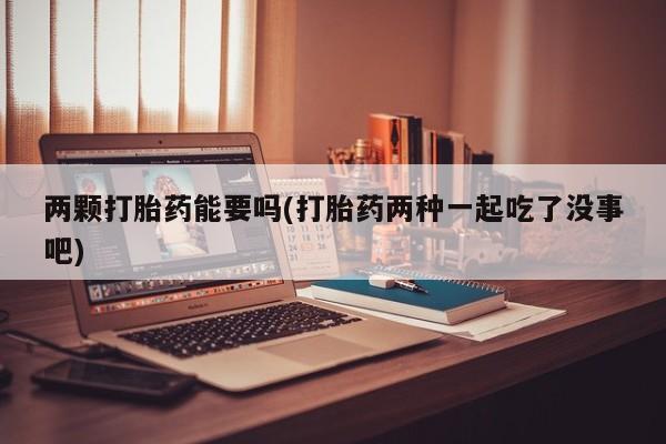 米非司酮在线下单两颗打胎药能要吗(打胎药两种一起吃了没事吧)