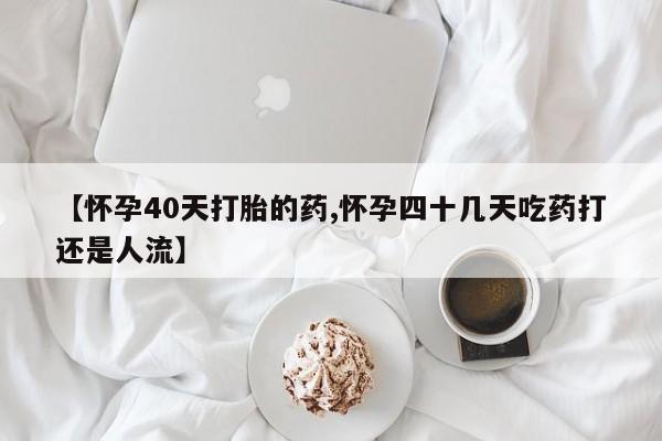 米非司酮在线下单【怀孕40天打胎的药,怀孕四十几天吃药打还是人流】