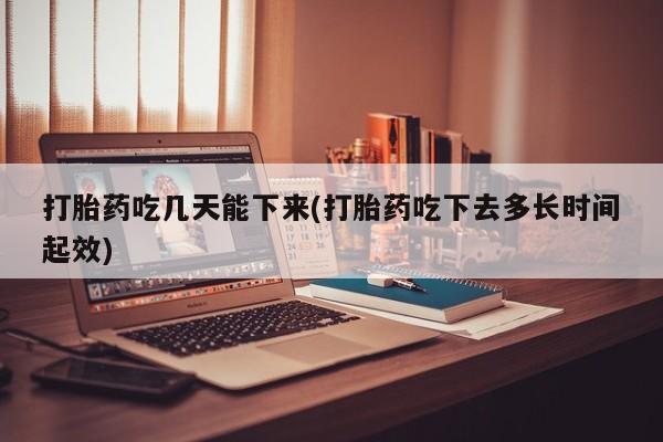 米非司酮在线下单打胎药吃几天能下来(打胎药吃下去多长时间起效)