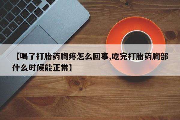 米非司酮在线下单【喝了打胎药胸疼怎么回事,吃完打胎药胸部什么时候能正常】