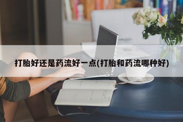 米非司酮在线下单打胎好还是药流好一点(打胎和药流哪种好)