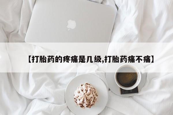 米非司酮在线下单【打胎药的疼痛是几级,打胎药痛不痛】