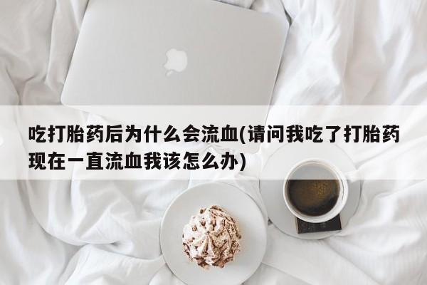 米非司酮在线下单吃打胎药后为什么会流血(请问我吃了打胎药现在一直流血我该怎么办)