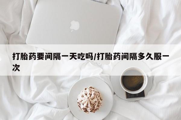 米非司酮在线下单打胎药要间隔一天吃吗/打胎药间隔多久服一次