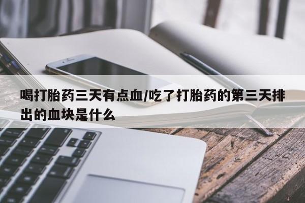 米非司酮在线下单喝打胎药三天有点血/吃了打胎药的第三天排出的血块是什么