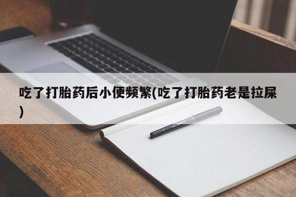 米非司酮在线下单吃了打胎药后小便频繁(吃了打胎药老是拉屎)