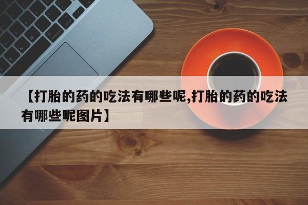 米非司酮在线下单【打胎的药的吃法有哪些呢,打胎的药的吃法有哪些呢图片】