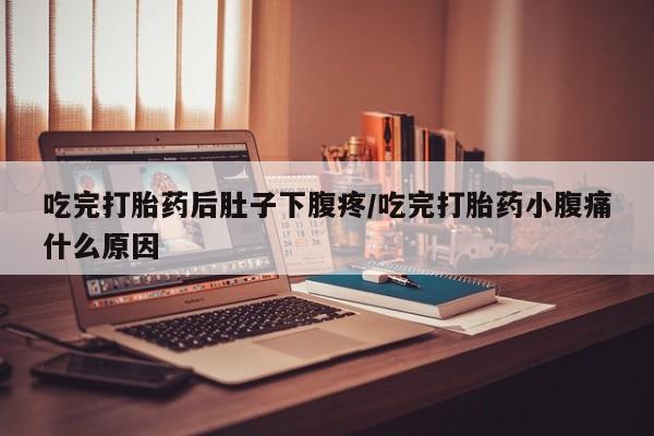 米非司酮在线下单吃完打胎药后肚子下腹疼/吃完打胎药小腹痛什么原因